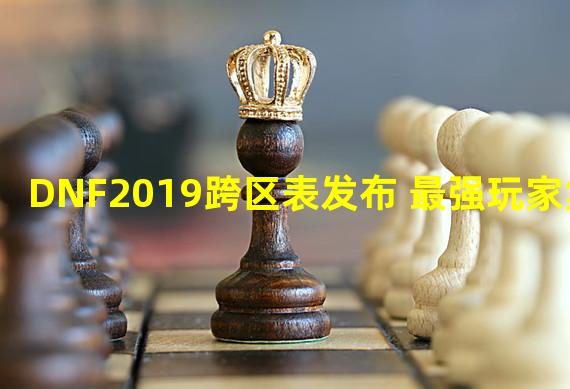 DNF2019跨区表发布 最强玩家集结